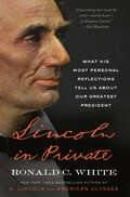 Lincoln in Private: What His Most Personal Reflections Tell Us About Our Greatest President