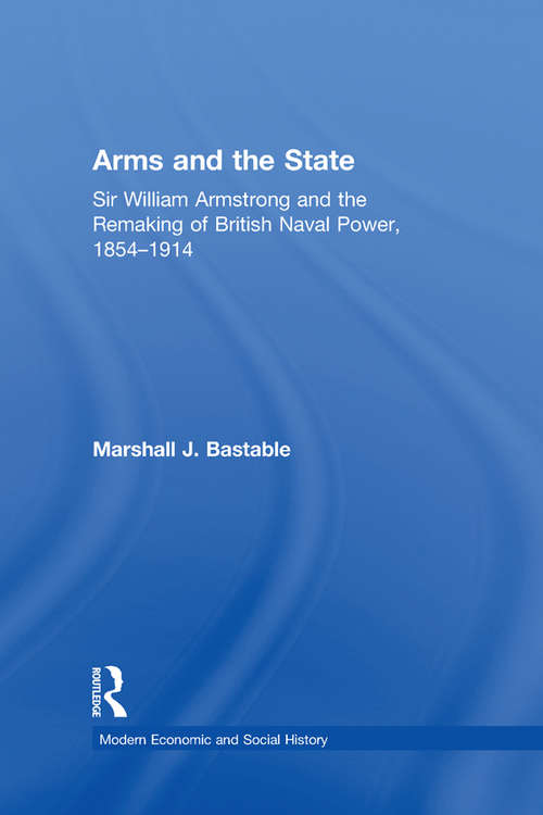 Arms and the State: Sir William Armstrong and the Remaking of British Naval Power, 1854–1914 (Modern Economic and Social History)