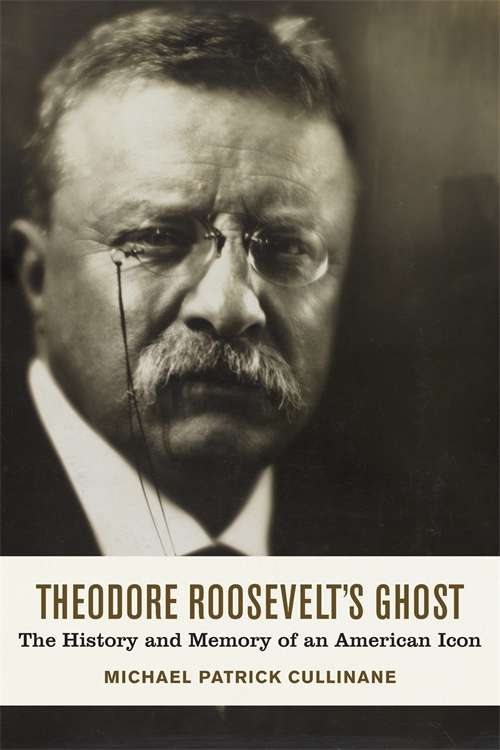 Theodore Roosevelt's Ghost: The History and Memory of an American Icon