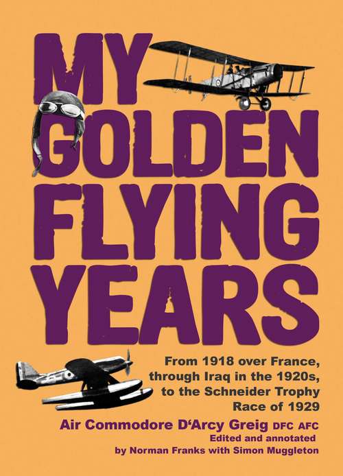 My Golden Flying Years: From 1918 Over France, Through Iraq in the 1920s, to the Schneider Trophy Race of 1927