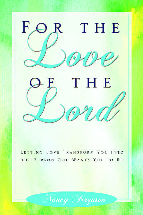 For the Love of the Lord: Letting Love Transform You Into The Person God Wants You To Be