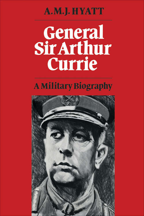 General Sir Arthur Currie: A Military Biography (Canadian War Museum Historical Publication  #no. 22)