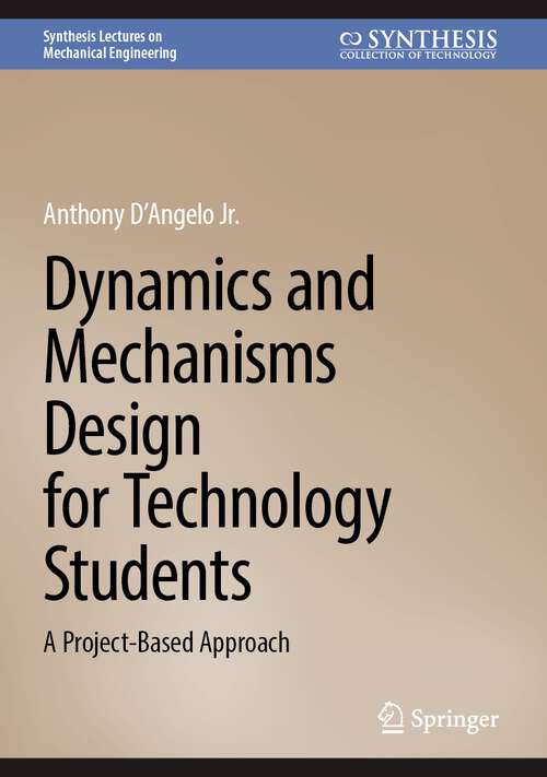 Book cover of Dynamics and Mechanisms Design for Technology Students: A Project-Based Approach (2024) (Synthesis Lectures on Mechanical Engineering)
