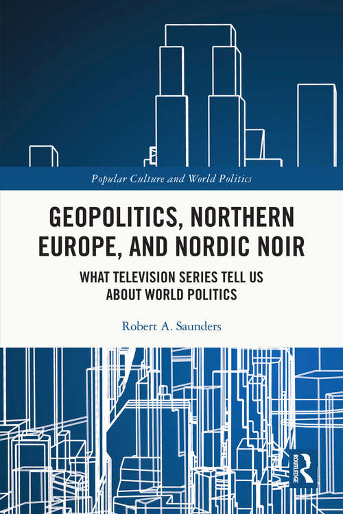 Geopolitics, Northern Europe, and Nordic Noir: What Television Series Tell Us About World Politics (Popular Culture and World Politics)