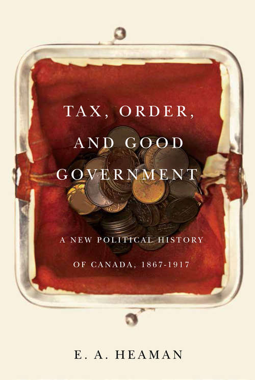 Book cover of Tax, Order, and Good Government: A New Political History of Canada, 1867-1917