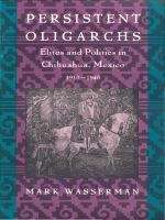 Persistent Oligarchs: Elites and Politics in Chihuahua, Mexico 1910–1940