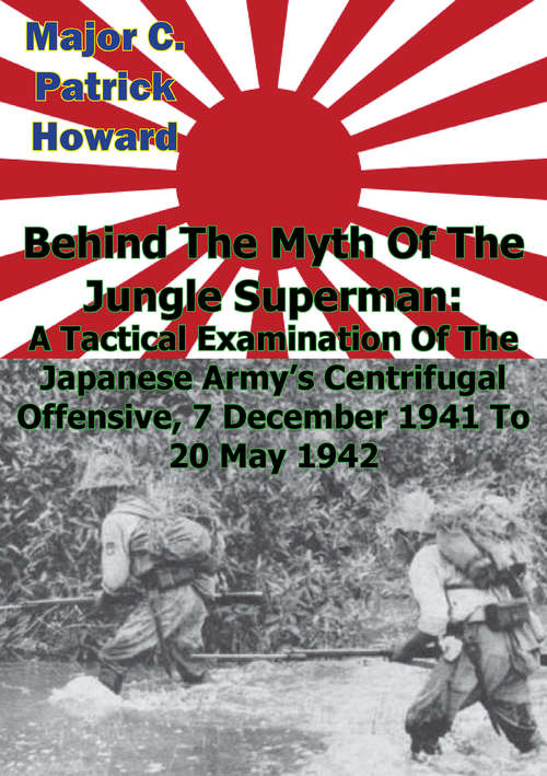 Behind The Myth Of The Jungle Superman: A Tactical Examination Of The Japanese Army’s Centrifugal Offensive, 7 December 1941 To 20 May 1942