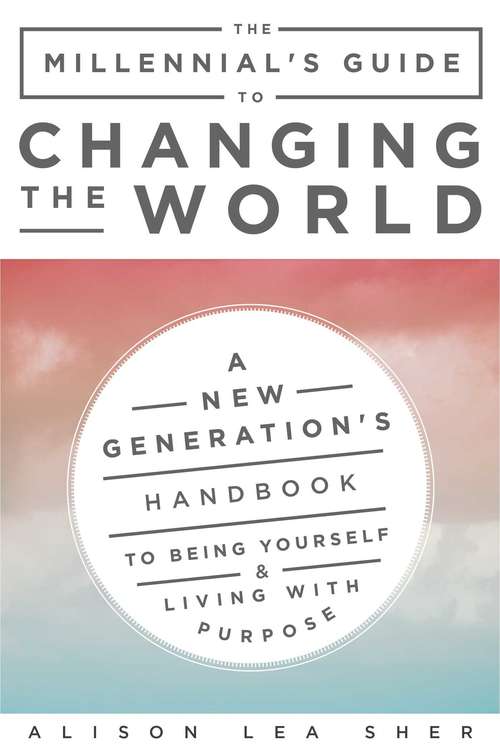 The Millennial's Guide to Changing the World: A New Generation's Handbook to Being Yourself and Living with Purpose
