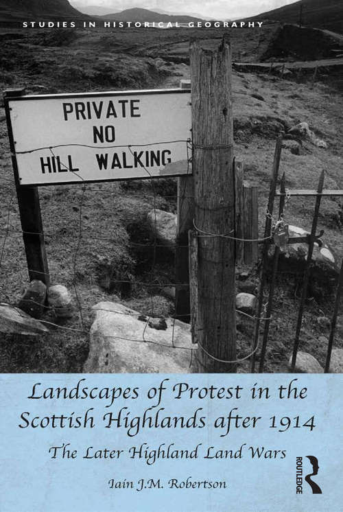 Landscapes of Protest in the Scottish Highlands after 1914: The Later Highland Land Wars (Studies In Historical Geography Ser.)