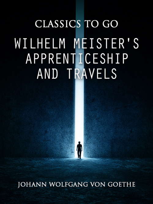Wilhelm Meister's Apprenticeship and Travels: From The German Of Goethe, Volume 1 (Classics To Go)