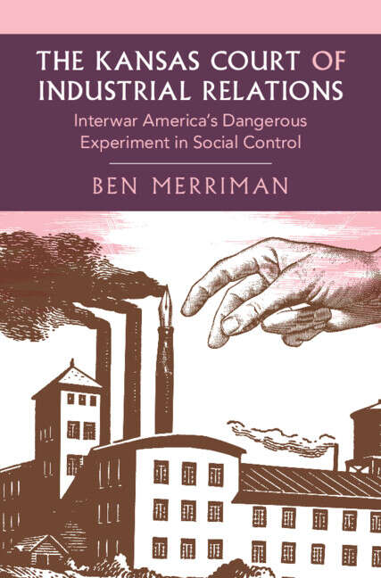 Book cover of The Kansas Court of Industrial Relations: Interwar America's Dangerous Experiment in Social Control (Cambridge Studies in Historical Sociology)