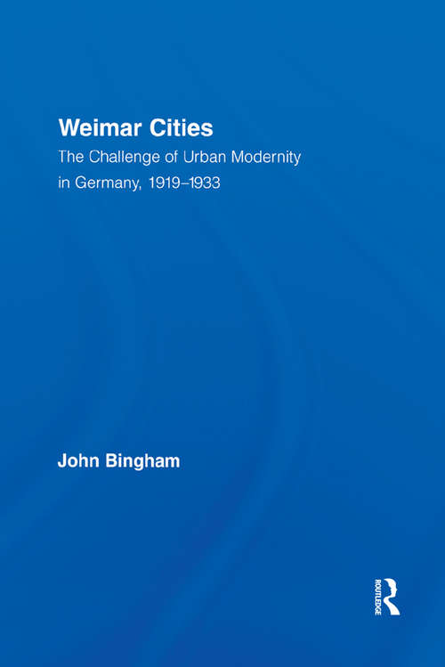 Weimar Cities: The Challenge of Urban Modernity in Germany, 1919–1933 (Routledge Studies in Modern European History #10)