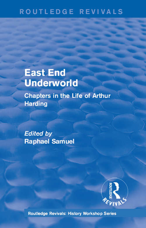 East End Underworld: Chapters in the Life of Arthur Harding (Routledge Revivals: History Workshop Series)
