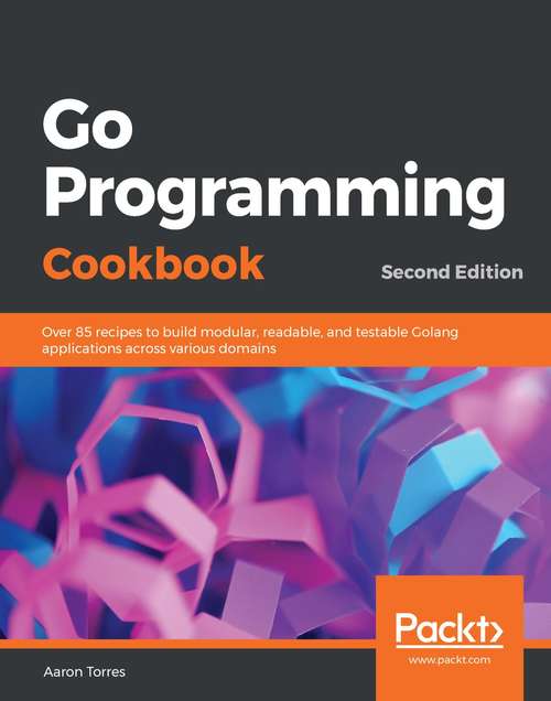 Book cover of Go Programming Cookbook: Over 85 recipes to build modular, readable, and testable Golang applications across various domains, 2nd Edition