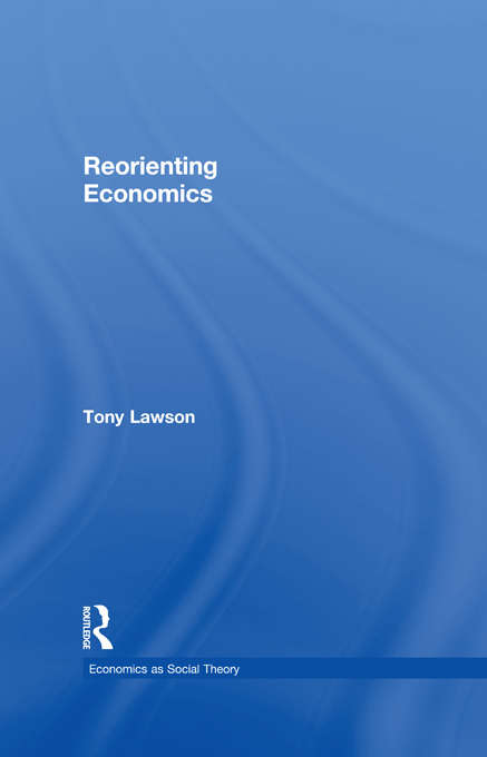 Reorienting Economics (Economics as Social Theory)