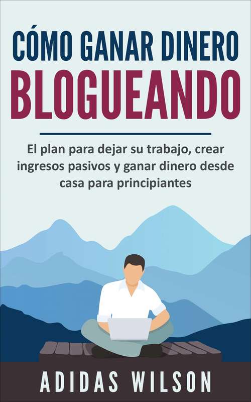 Book cover of Cómo ganar dinero blogueando: El plan para dejar su trabajo, crear ingresos pasivos y ganar dinero desde casa para principiantes