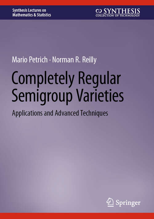 Book cover of Completely Regular Semigroup Varieties: Applications and Advanced Techniques (Synthesis Lectures on Mathematics & Statistics)