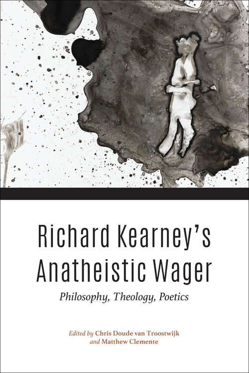 Richard Kearney’s Anatheistic Wager: Philosophy, Theology, Poetics (Indiana Series in the Philosophy of Religion)