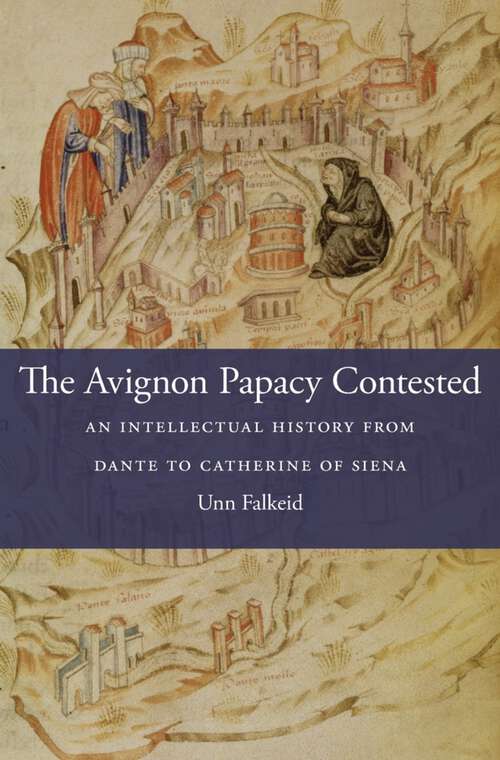 Book cover of The Avignon Papacy Contested: An Intellectual History from Dante to Catherine of Siena (I Tatti studies in Italian Renaissance history #21)