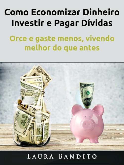Book cover of Como Economizar Dinheiro, Investir e Pagar Dívidas: Orce e gaste menos, vivendo melhor do que antes