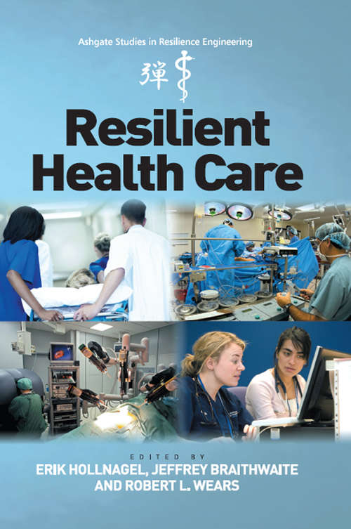 Resilient Health Care: The Resilience Of Everyday Clinical Work (Ashgate Studies in Resilience Engineering)