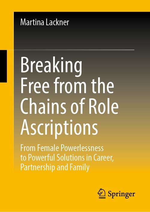 Book cover of Breaking Free from the Chains of Role Ascriptions: From Female Powerlessness to Powerful Solutions in Career, Partnership and Family (2024)