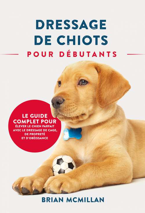 Book cover of Dressage De Chiots Pour Débutants: Le Guide Complet Pour Élever Le Chien Parfait Avec Le Dressage De Cage, De Propreté Et D'obéissance