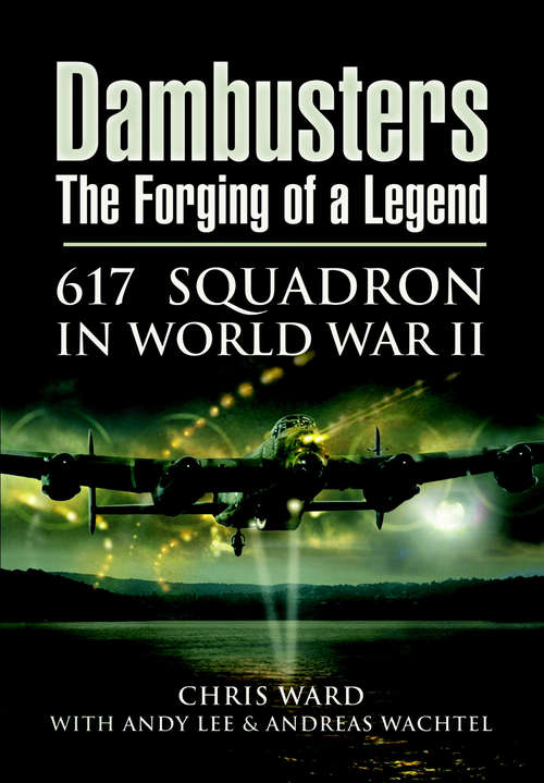 Dambusters The Forging of a Legend: 617 Squadron in World War II