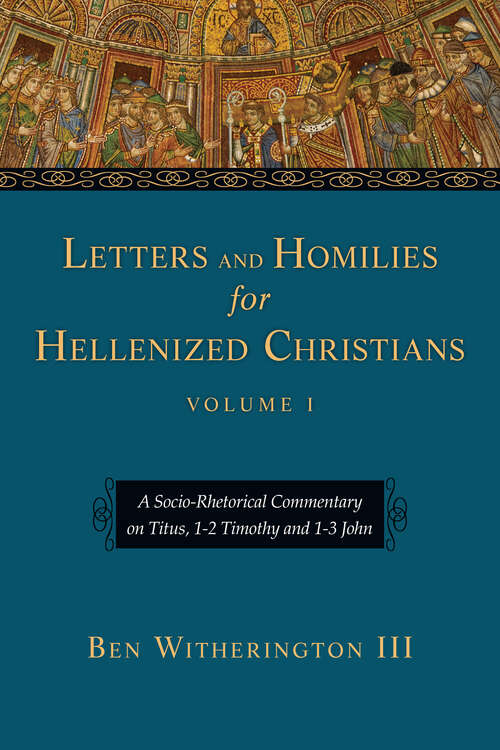 Letters and Homilies for Hellenized Christians: A Socio-Rhetorical Commentary on Titus, 1-2 Timothy and 1-3 John (Letters and Homilies Series #Volume 1)