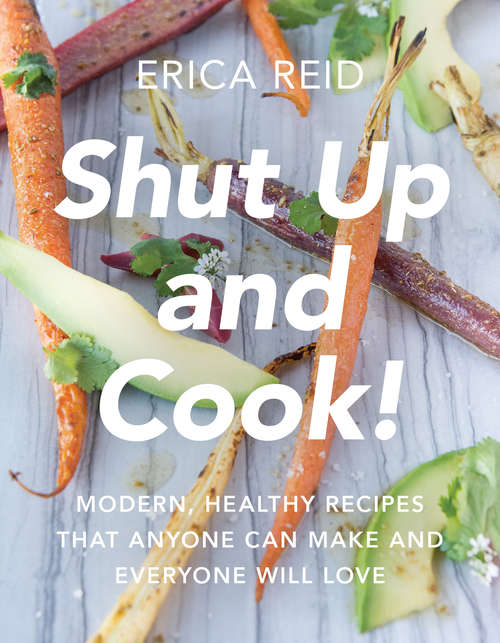 Shut Up and Cook!: Modern, Healthy Recipes That Anyone Can Make and Everyone Will Love