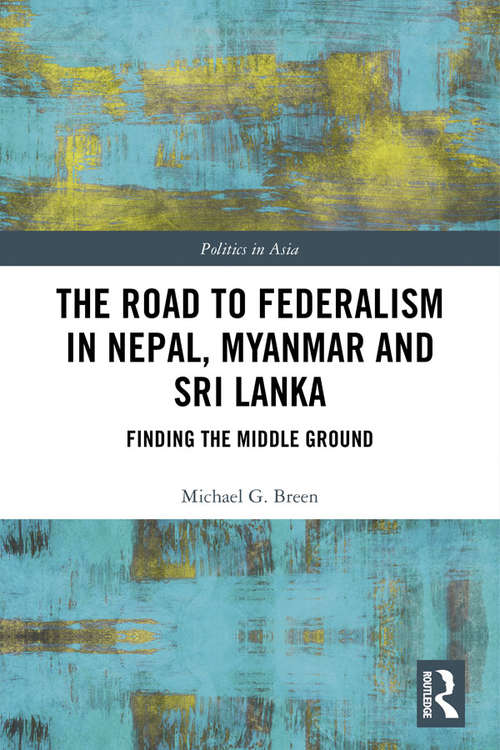 Book cover of The Road to Federalism in Nepal, Myanmar and Sri Lanka: Finding the Middle Ground (Politics in Asia)