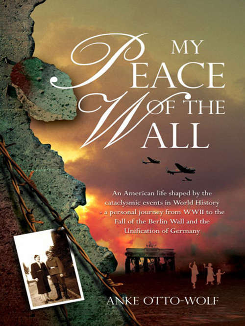 Book cover of My Peace of The Wall: An American life shaped by the cataclysmic events in World History- a personal journey from WWII to the Fall of the Berlin Wall and the Unification of Germany.