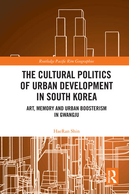 The Cultural Politics of Urban Development in South Korea: Art, Memory and Urban Boosterism in Gwangju (Routledge Pacific Rim Geographies)