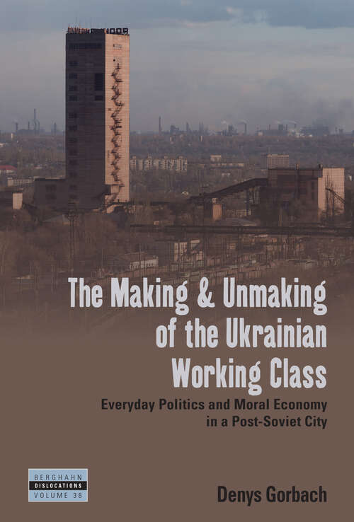 Book cover of The Making and Unmaking of the Ukrainian Working Class: Everyday Politics and Moral Economy in a Post-Soviet City (Dislocations #36)