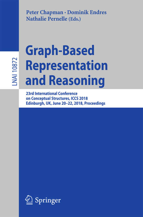 Graph-Based Representation and Reasoning: 23rd International Conference on Conceptual Structures, ICCS 2018, Edinburgh, UK, June 20-22, 2018, Proceedings (Lecture Notes in Computer Science #10872)