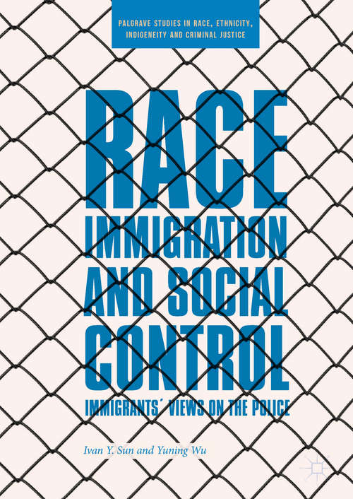 Race, Immigration, and Social Control: Immigrants' Views On The Police (Palgrave Studies In Race, Ethnicity, Indigeneity And Criminal Justice Ser.)