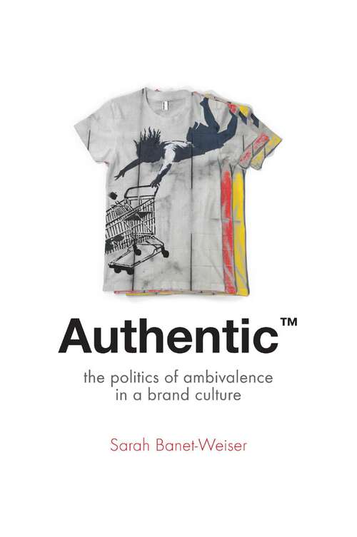 Authentic™: The Politics of Ambivalence in a Brand Culture (Critical Cultural Communication #30)
