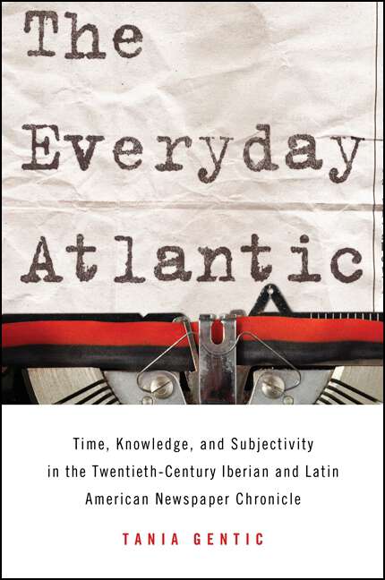 Book cover of The Everyday Atlantic: Time, Knowledge, and Subjectivity in the Twentieth-Century Iberian and Latin American Newspaper Chronicle (SUNY series in Latin American and Iberian Thought and Culture)