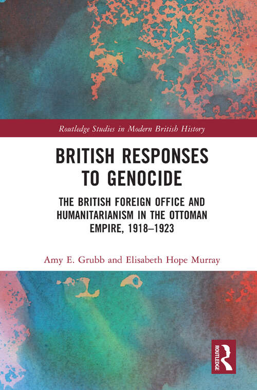 British Responses to Genocide: The British Foreign Office and Humanitarianism in the Ottoman Empire, 1918-1923 (Routledge Studies in Modern British History)