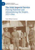 The Irish Imperial Service: Policing Palestine and Administering the Empire, 1922–1966 (Cambridge Imperial and Post-Colonial Studies Series)