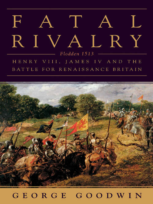 Book cover of Fatal Rivalry: Flodden, 1513: Henry VIII and James IV and the Decisive Battle for Renaissance Britain