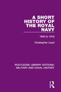 A Short History of the Royal Navy: 1805-1918 (Routledge Library Editions: Military and Naval History #18)