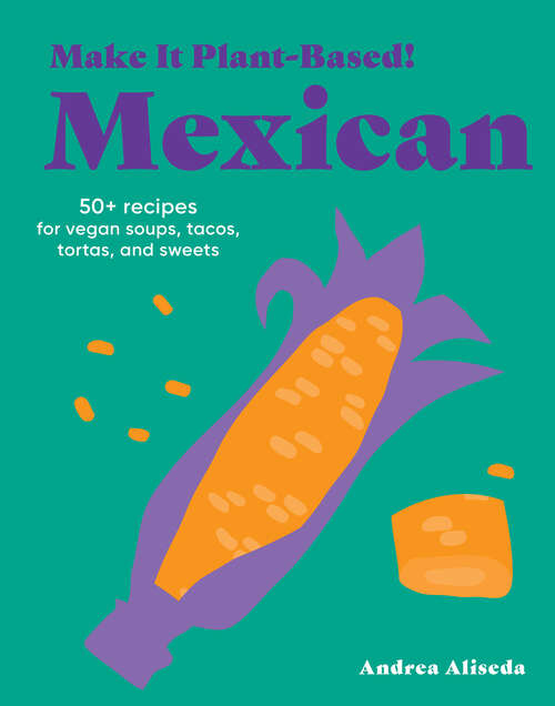 Book cover of Make It Plant-Based! Mexican: 50+ Recipes for Vegan Soups, Tacos, Tortas, and Sweets (Make It Plant-Based! Cookbooks)