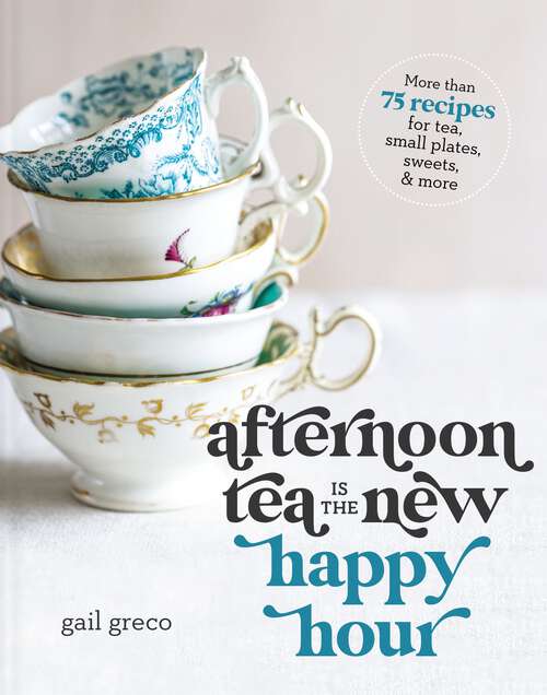 Book cover of Afternoon Tea Is the New Happy Hour: More than 75 Recipes for Tea, Small Plates, Sweets and   More