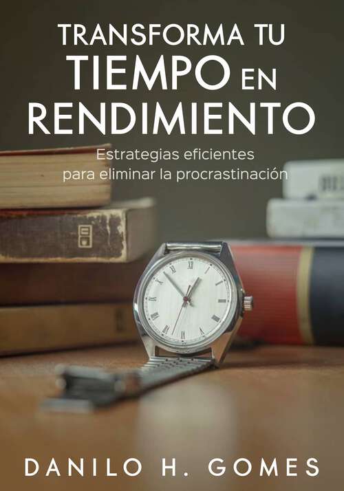 Book cover of Transforma tu tiempo en rendimiento: Estrategias eficientes para eliminar la procrastinación