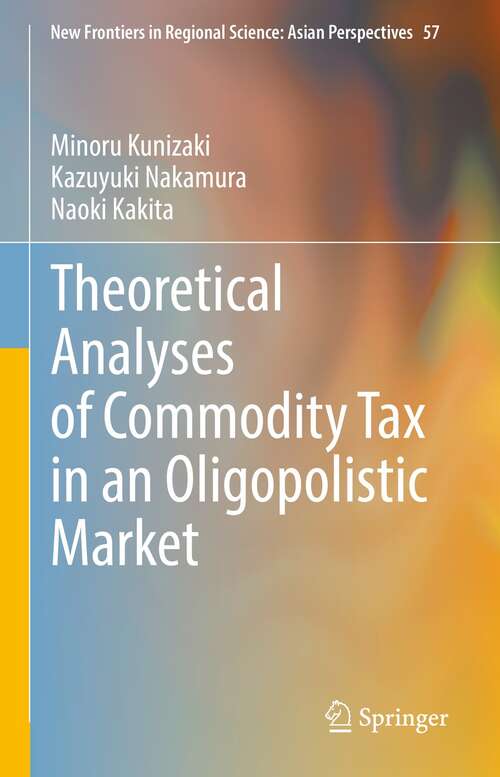 Book cover of Theoretical Analyses of Commodity Tax in an Oligopolistic Market (1st ed. 2022) (New Frontiers in Regional Science: Asian Perspectives #57)
