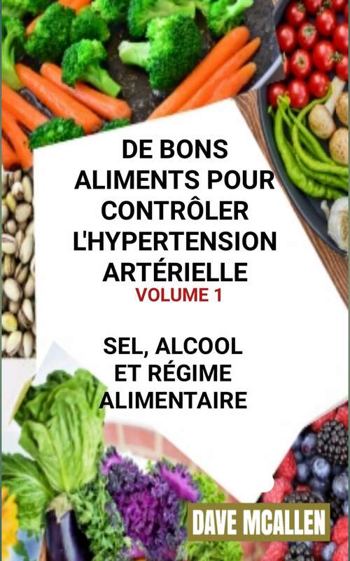 Book cover of De bons Aliments pour Contrôler L'hypertension Artérielle VOLUME 1: Sel, Alcool et Régime Alimentaire