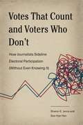 Votes That Count and Voters Who Don’t: How Journalists Sideline Electoral Participation (Without Even Knowing It) (Rhetoric and Democratic Deliberation #17)