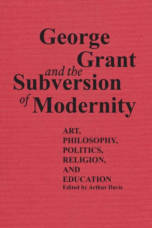 Book cover of George Grant and the Subversion of Modernity: Art, Philosophy, Religion, Politics and Education (The Royal Society of Canada Special Publications)