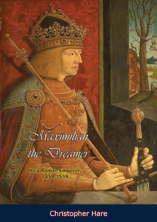 Maximilian the Dreamer: Holy Roman Emperor, 1459-1519
